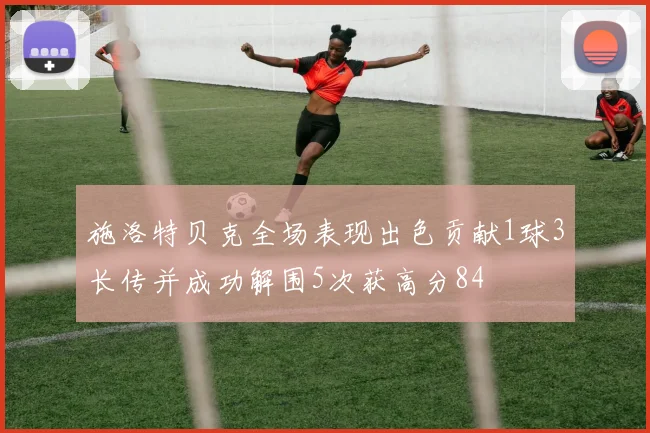 施洛特贝克全场表现出色贡献1球3长传并成功解围5次获高分84